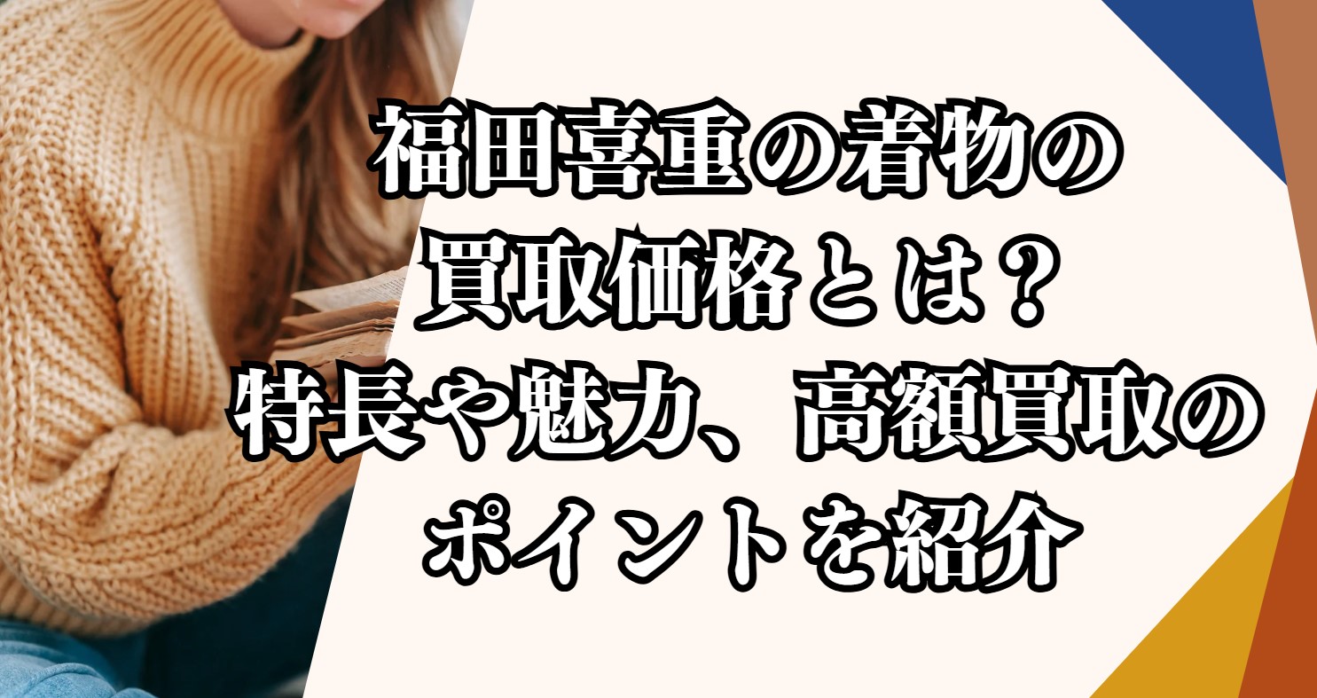 福田喜重の着物の買取価格とは？特長や魅力、高額買取のポイントを紹介