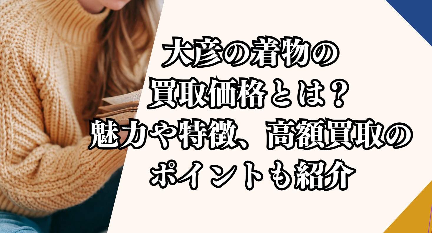 大彦の着物の買取価格とは？魅力や特徴、高額買取のポイントも紹介