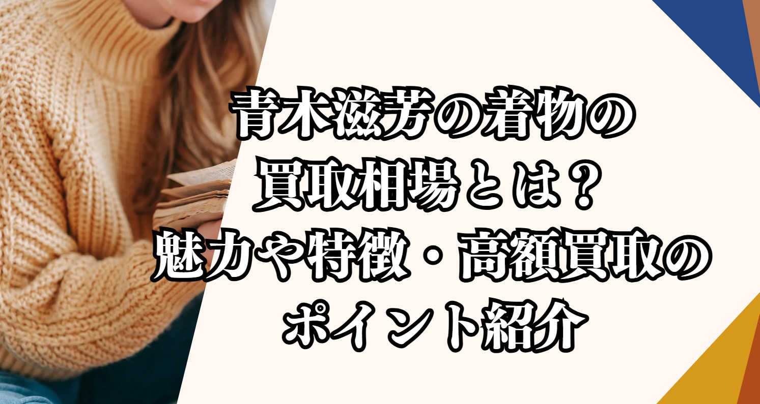 青木滋芳の着物の買取相場とは？魅力や特徴・高額買取のポイント紹介