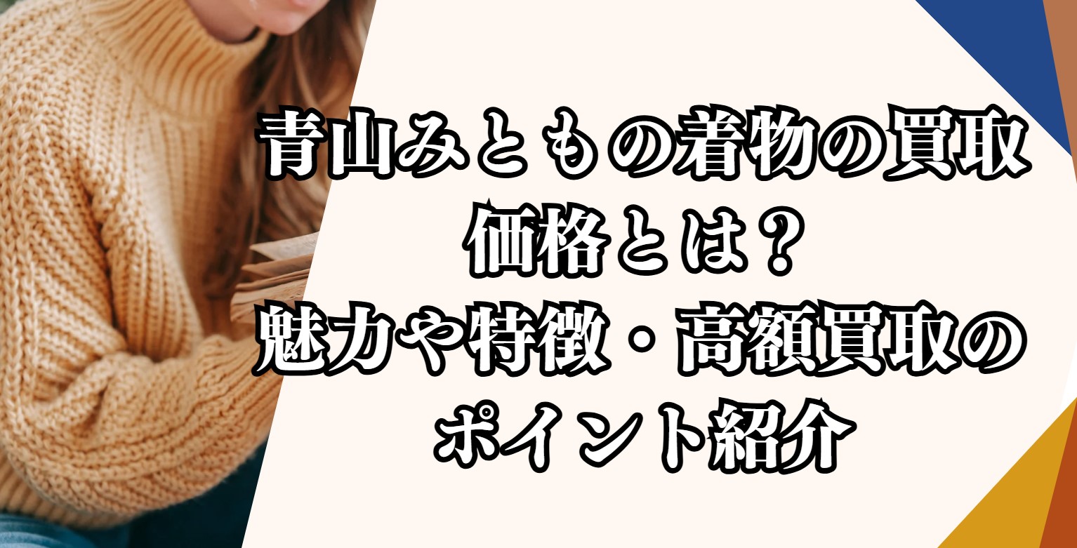 青山みともの着物の買取価格とは？魅力や特徴・高額買取のポイント紹介