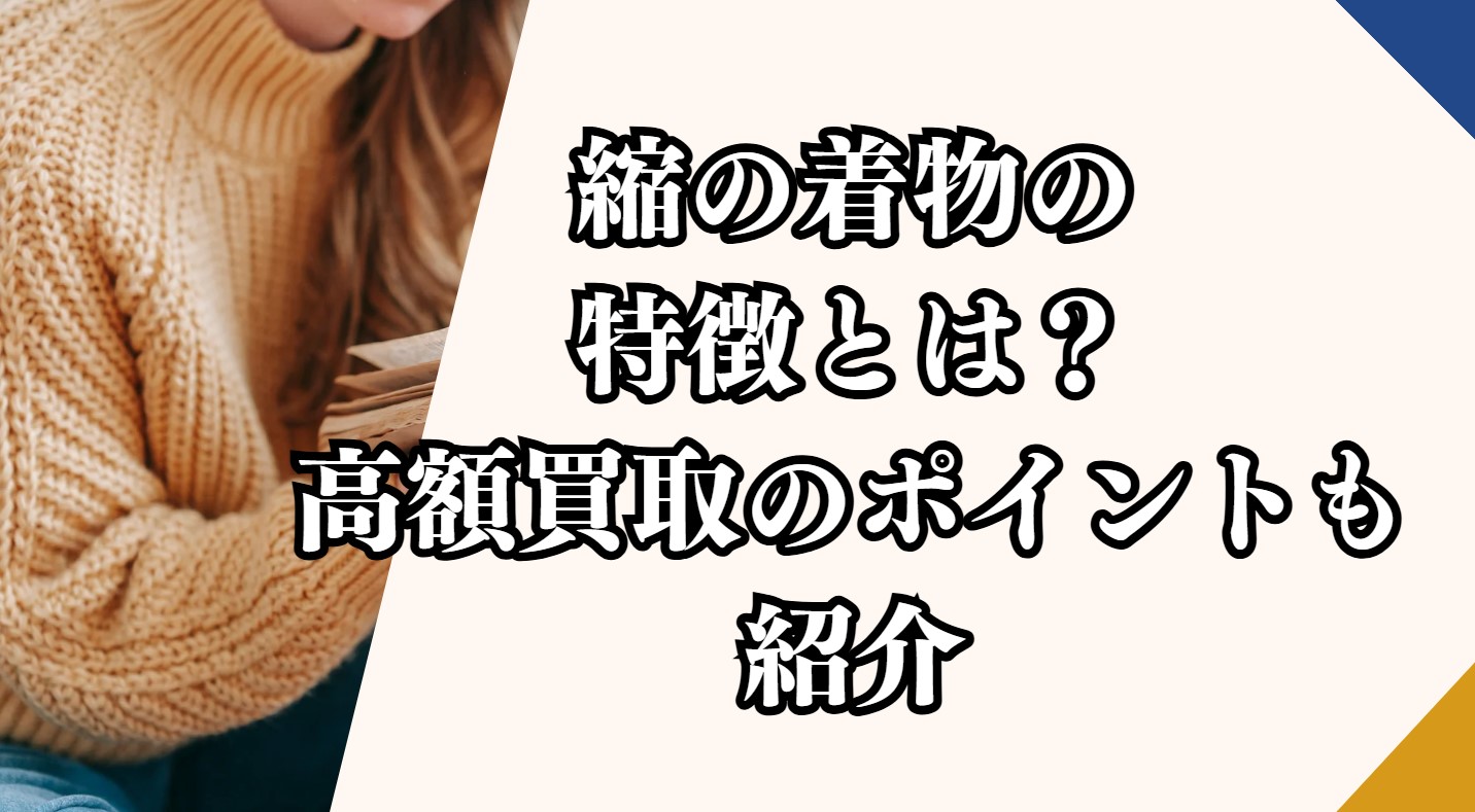 縮の着物の特徴とは？高額買取のポイントも紹介