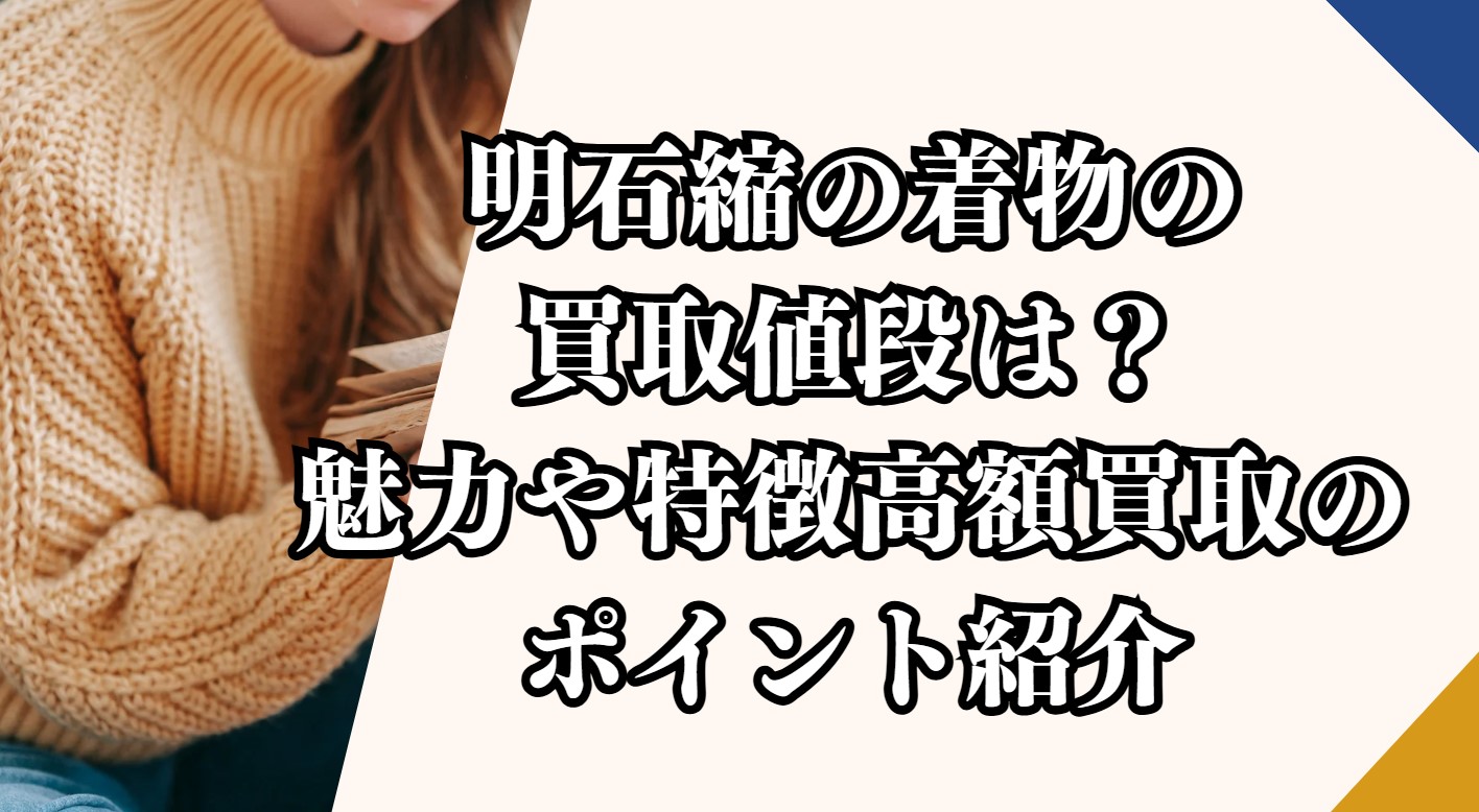 明石縮の着物の買取値段は？魅力や特徴高額買取のポイント紹介