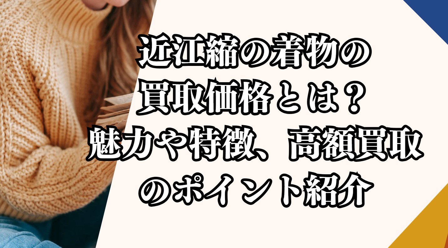 近江縮の着物の買取価格とは？魅力や特徴、高額買取のポイント紹介