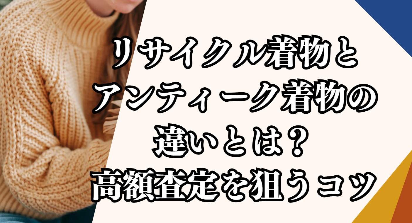 リサイクル着物とアンティーク着物の違いとは？高額査定を狙うコツ紹介