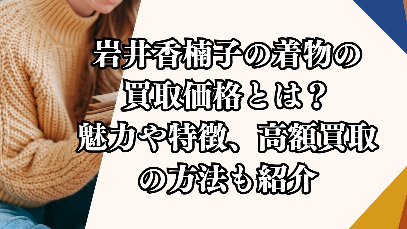 岩井香楠子の着物の買取価格とは？魅力や特徴、高額買取の方法も紹介