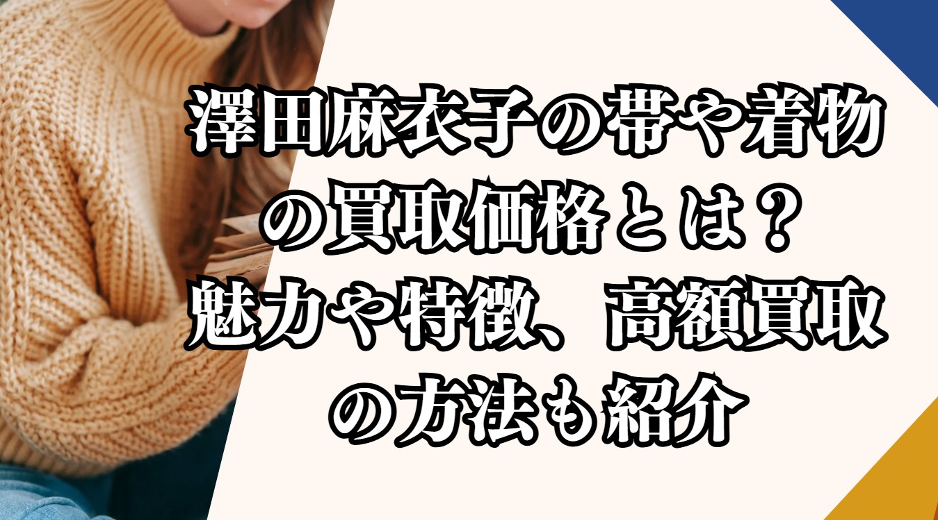 澤田麻衣子の帯や着物の買取価格とは？魅力や特徴、高額買取の方法も紹介