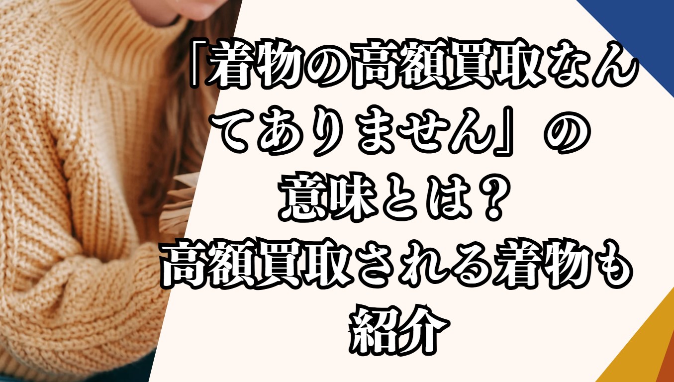 「着物の高額買取なんてありません」の意味とは？高額買取される着物も紹介