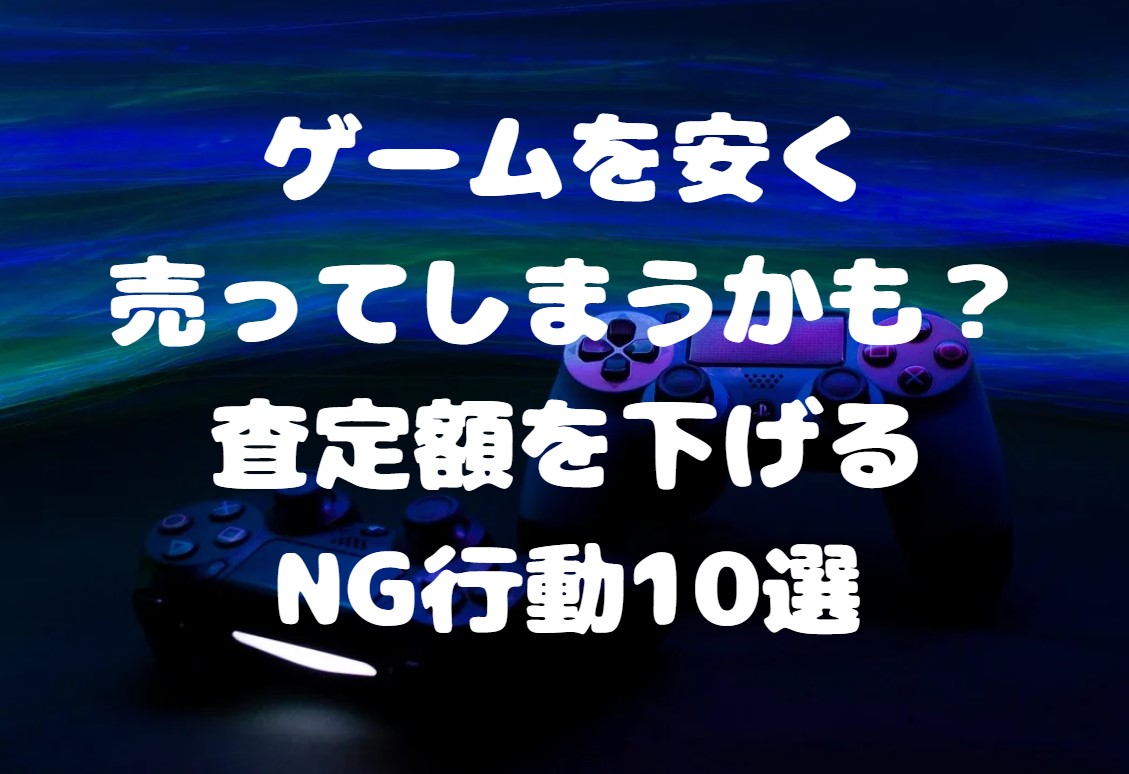 ゲームを安く売ってしまうかも？査定額を下げるNG行動10選