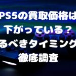 PS5の買取価格は下がっている？売るべきタイミングを徹底調査