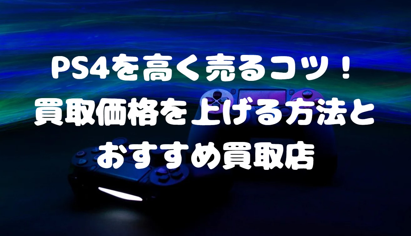 PS4を高く売るコツ！買取価格を上げる方法とおすすめ買取店