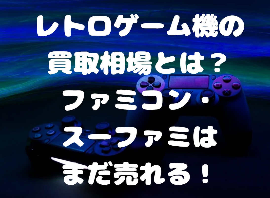 レトロゲーム機の買取相場とは？ファミコン・スーファミはまだ売れる！