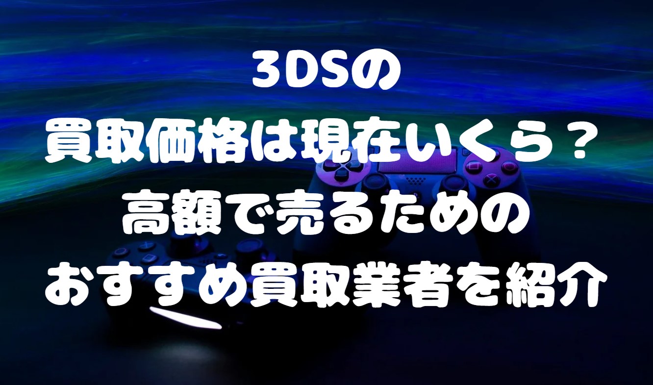 3DSの買取価格は現在いくら？高額で売るためのおすすめ買取業者を紹介