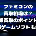 ファミコンの買取相場は？高額買取のポイントや高価ゲームソフトも解説