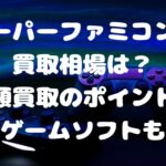 スーパーファミコンの買取相場は？高額買取のポイントや高価ゲームソフトも解説