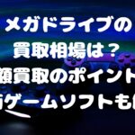 メガドライブの買取相場は？高額買取のポイントや高価ゲームソフトも解説