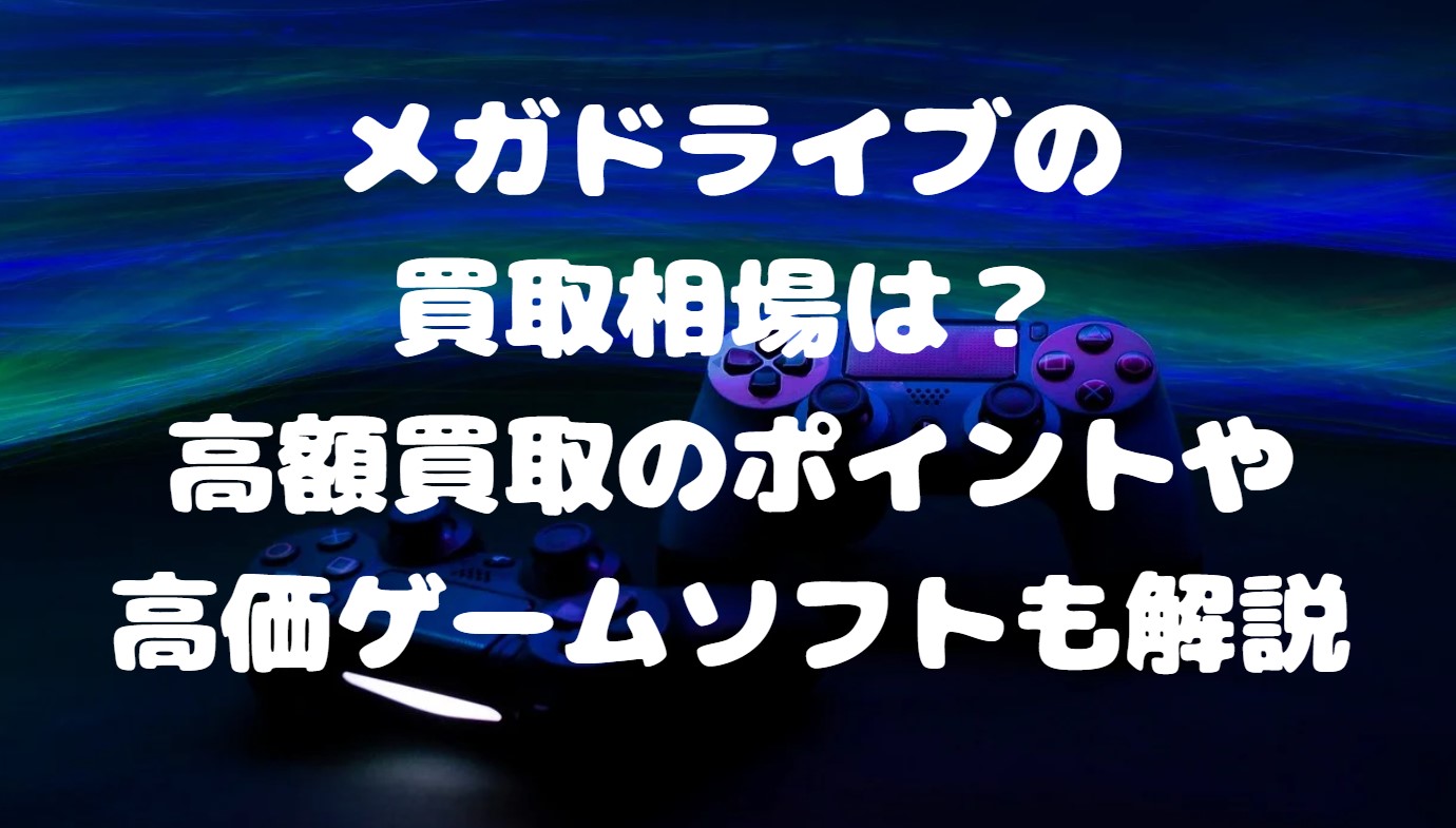 メガドライブの買取相場は？高額買取のポイントや高価ゲームソフトも解説