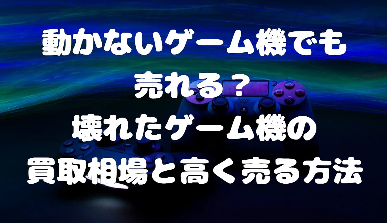 動かないゲーム機でも売れる？壊れたゲーム機の買取相場と高く売る方法