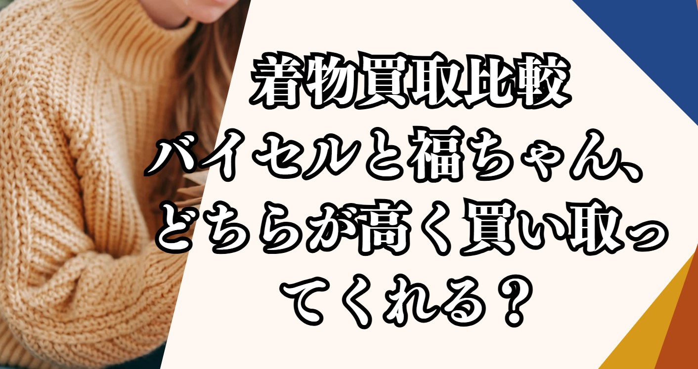 着物買取比較：バイセルと福ちゃん、どちらが高く買い取ってくれる？