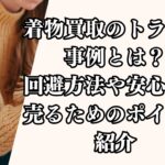 着物買取のトラブル事例とは？回避方法や安心して売るためのポイント紹介