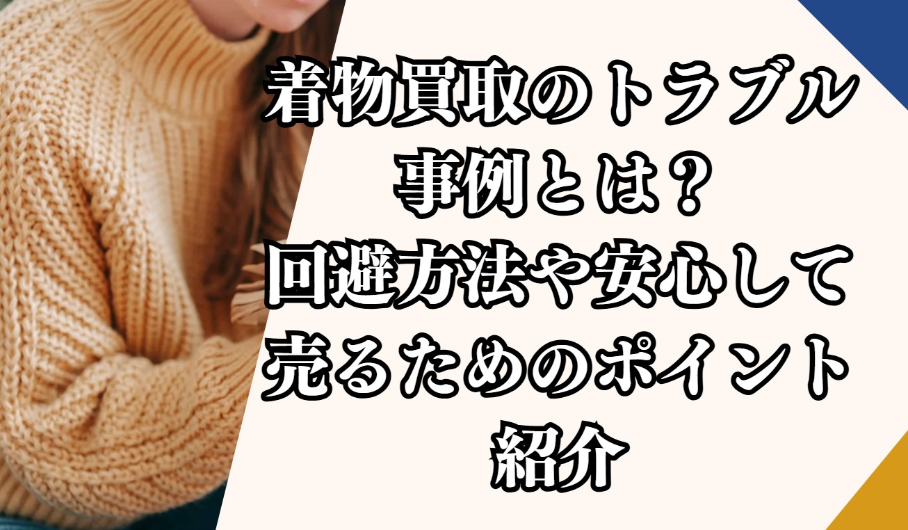 着物買取のトラブル事例とは？回避方法や安心して売るためのポイント紹介