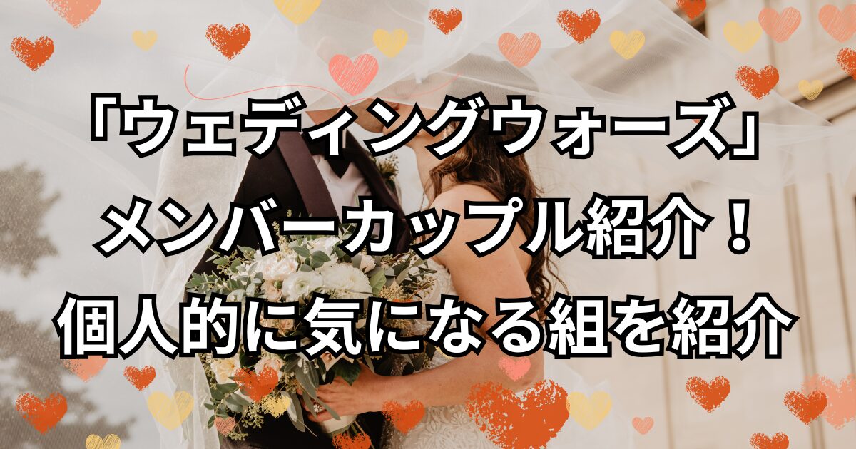「ウェディングウォーズ」 メンバーカップル紹介！個人的に気になる組を紹介
