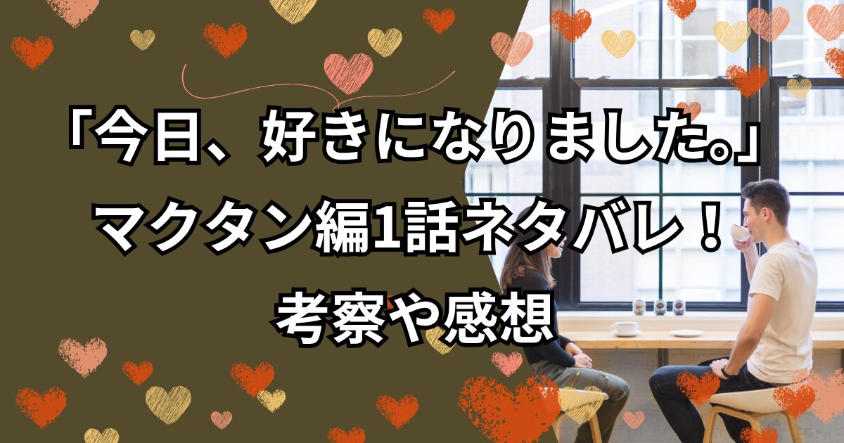 「今日、好きになりました。」マクタン編1話ネタバレ！考察やな感想