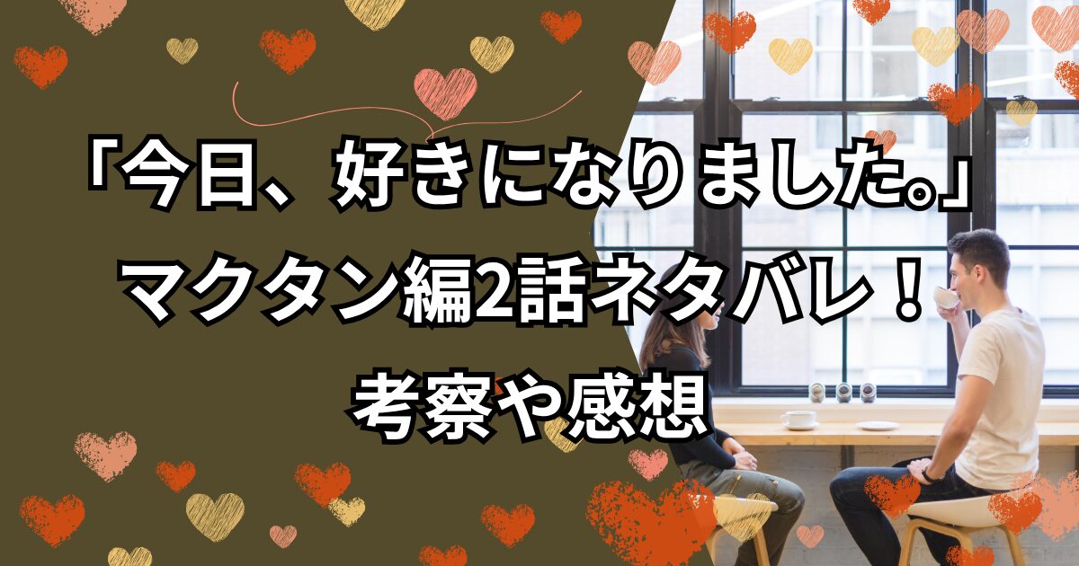 「今日、好きになりました。」マクタン編2話ネタバレ！考察や感想