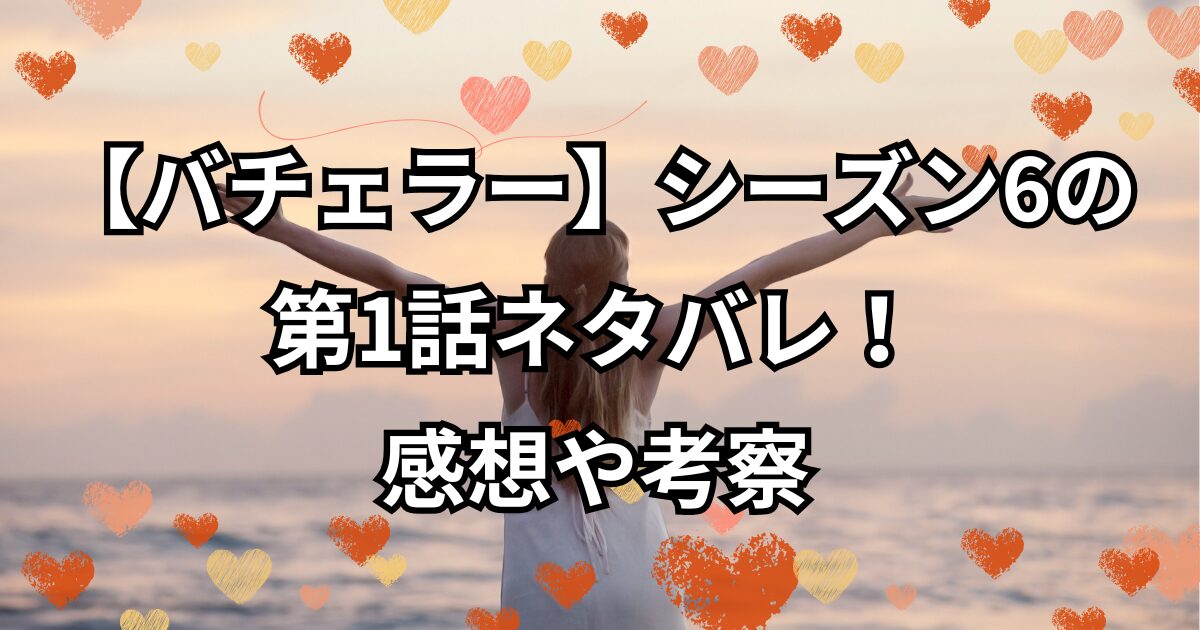 『バチェラー・ジャパン』シーズン6第1話ネタバレ！感想や考察