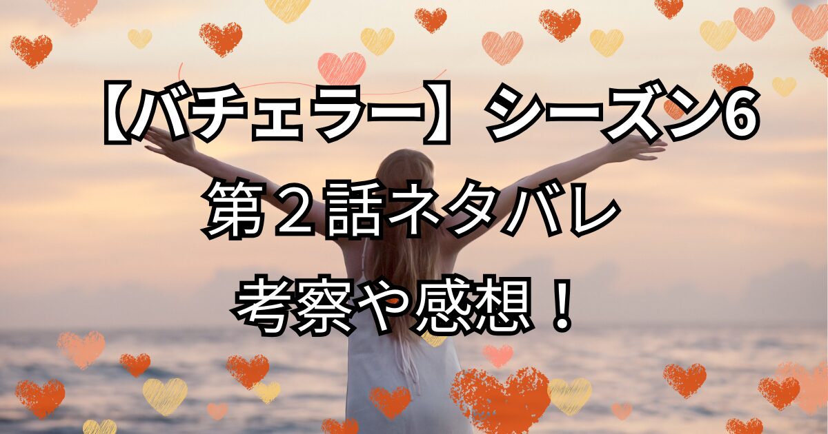 『バチェラー・ジャパン』シーズン6第2話ネタバレ！感想や考察