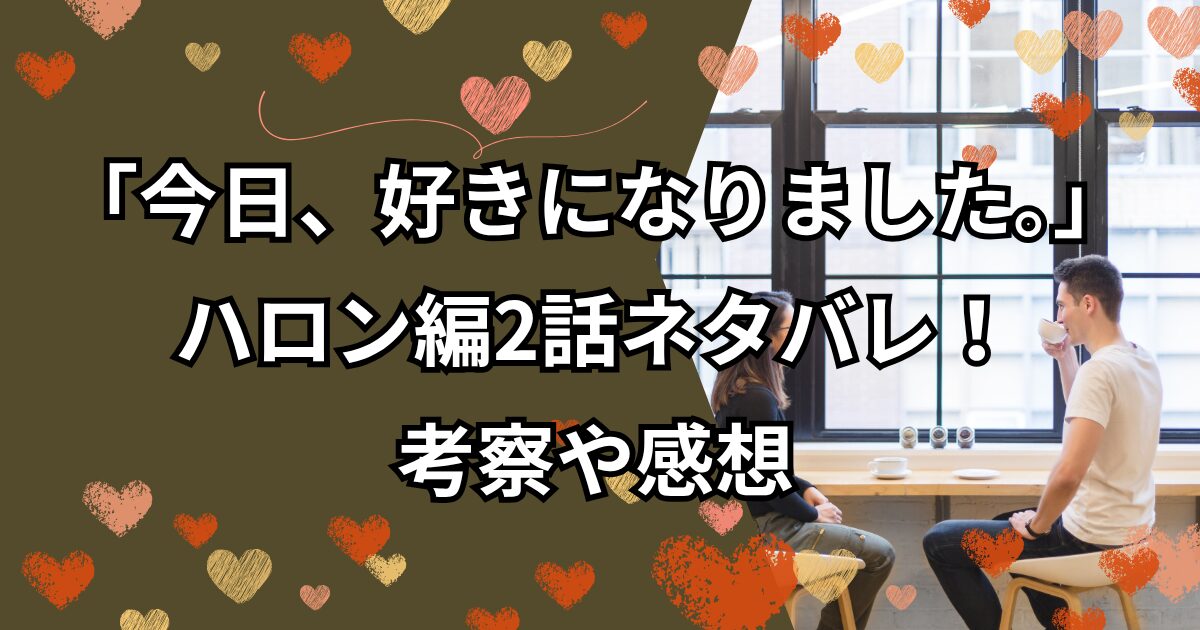 「今日、好きになりました。」ハロン編2話ネタバレ！考察や感想