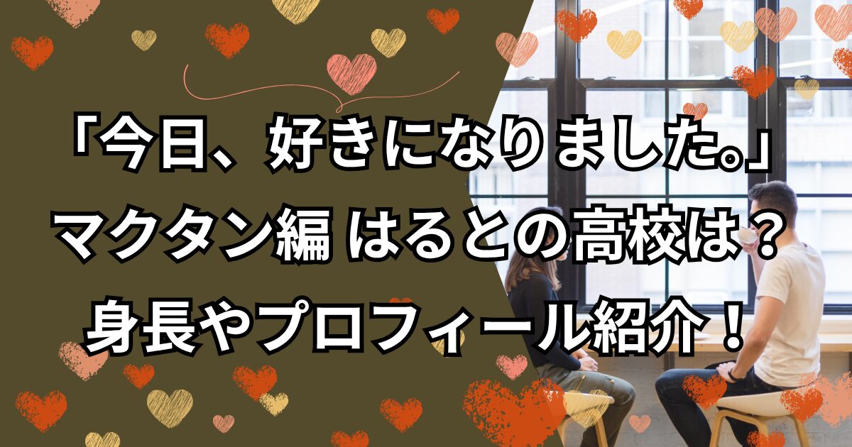 今日好きマクタン編 はるとの高校は？身長やプロフィールをまるっと紹介！