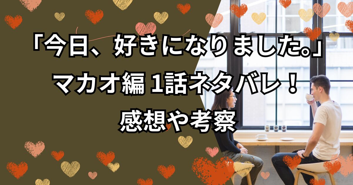 「今日、好きになりました。」マカオ編1話ネタバレ！感想や考察