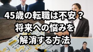 45歳の転職は不安?将来への悩みを解消する方法
