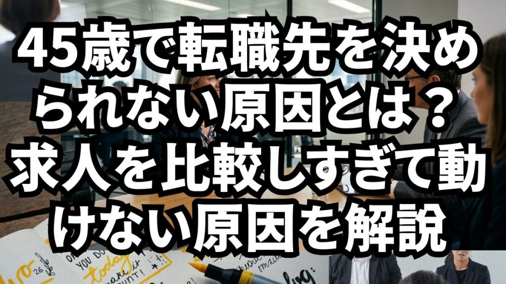 45歳で転職先を決められない原因とは？求人を比較しすぎて動けない原因を解説