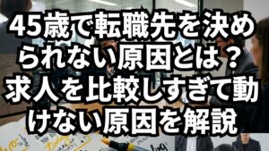 45歳で転職先を決められない原因とは？求人を比較しすぎて動けない原因を解説