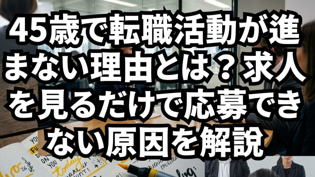 45歳で転職活動が進まない理由とは？求人を見るだけで応募できない原因を解説