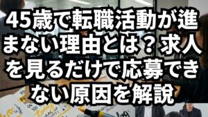 45歳で転職活動が進まない理由とは？求人を見るだけで応募できない原因を解説