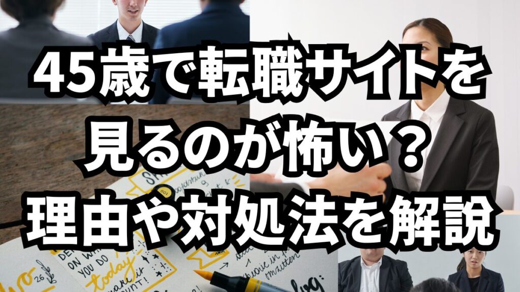 45歳で転職サイトを見るのが怖い？理由や対処法を解説