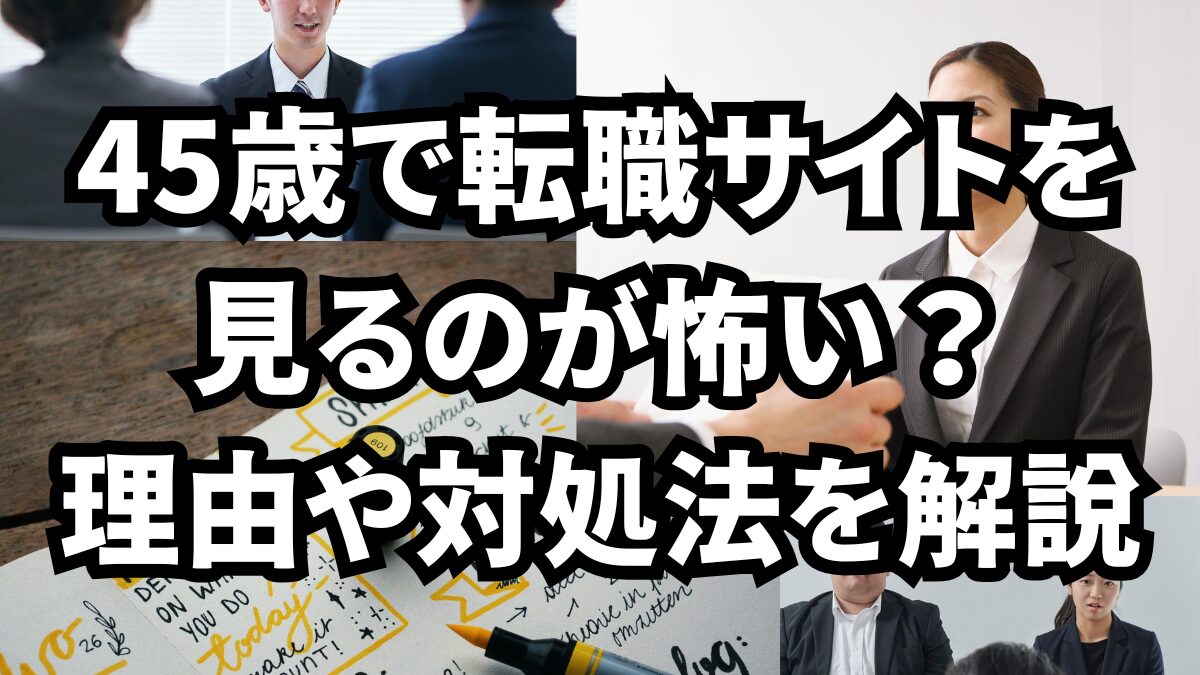 45歳で転職サイトを見るのが怖い？理由や対処法を解説