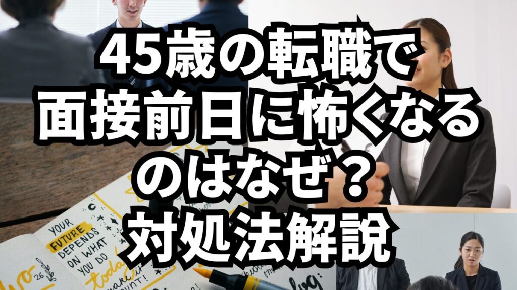 45歳の転職で面接前日に怖くなるのはなぜ？対処法解説